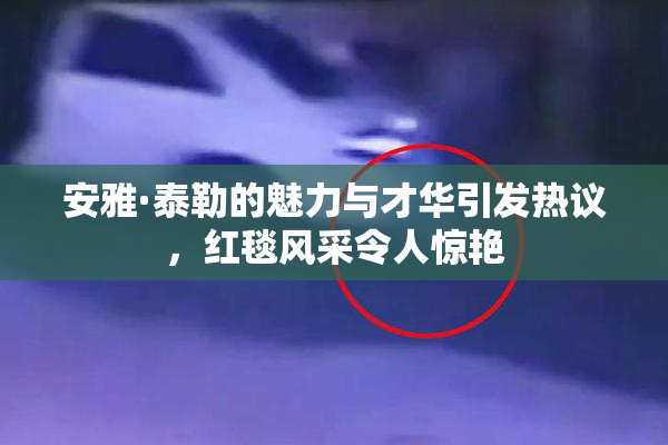 安雅·泰勒的魅力与才华引发热议，红毯风采令人惊艳