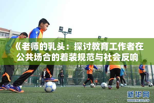 《老师的乳头：探讨教育工作者在公共场合的着装规范与社会反响》