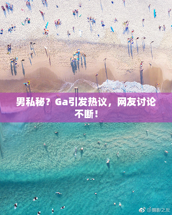 男私秘？Ga引发热议，网友讨论不断！