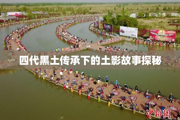 四代黑土传承下的土影故事探秘