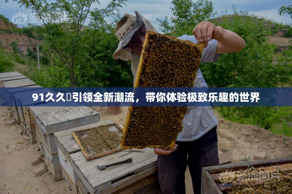 91久久擼引领全新潮流，带你体验极致乐趣的世界