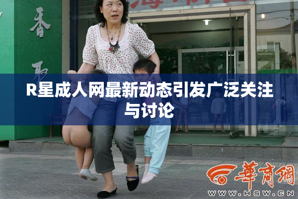 R星成人网最新动态引发广泛关注与讨论