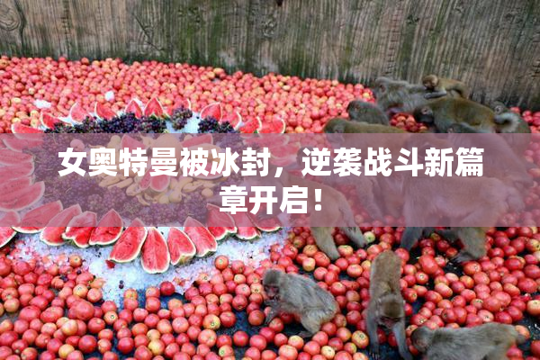 女奥特曼被冰封，逆袭战斗新篇章开启！