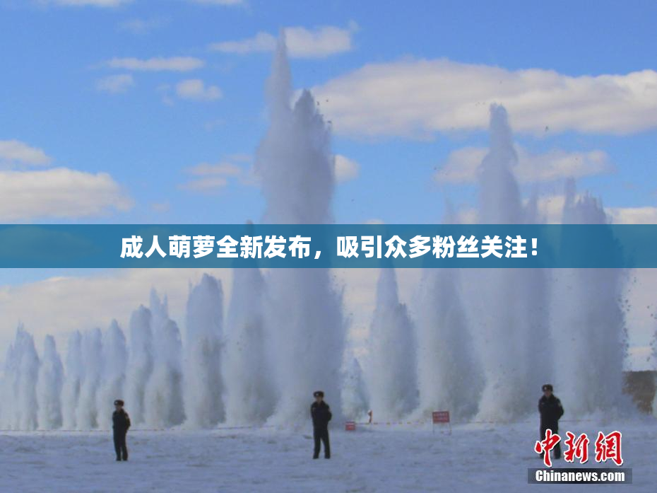 成人萌萝全新发布，吸引众多粉丝关注！