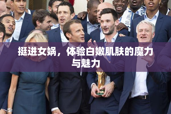 挺进女娲，体验白嫩肌肤的魔力与魅力