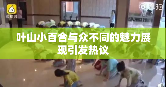 叶山小百合与众不同的魅力展现引发热议
