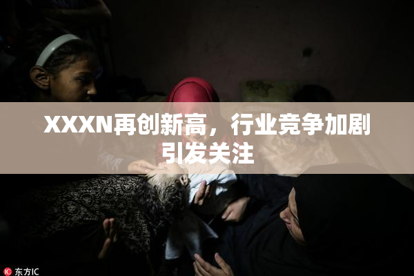 XXXN再创新高，行业竞争加剧引发关注