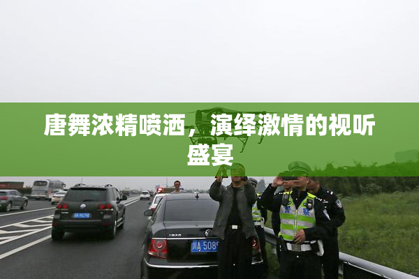 唐舞浓精喷洒，演绎激情的视听盛宴