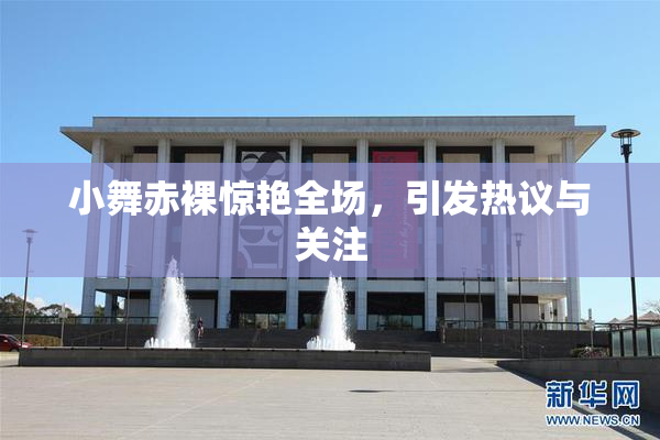 小舞赤裸惊艳全场，引发热议与关注
