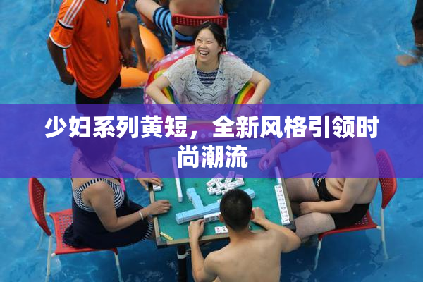 少妇系列黄短，全新风格引领时尚潮流