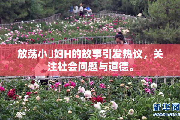 放荡小婬妇H的故事引发热议，关注社会问题与道德。