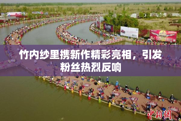 竹内纱里携新作精彩亮相，引发粉丝热烈反响