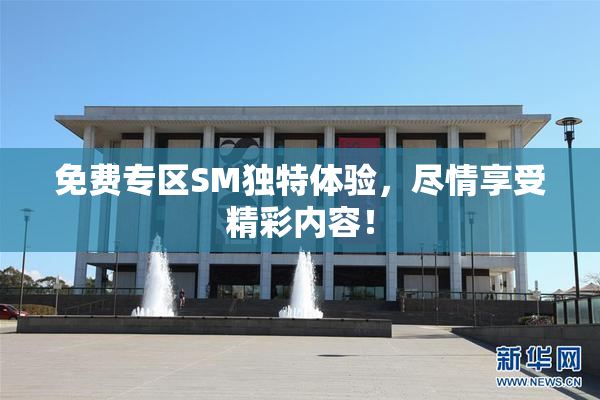 免费专区SM独特体验，尽情享受精彩内容！