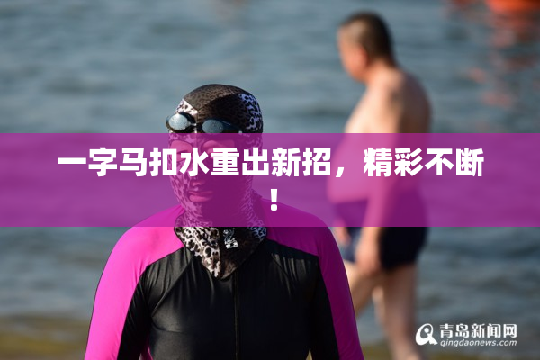 一字马扣水重出新招，精彩不断！