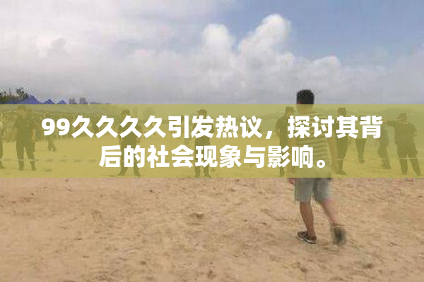 99久久久久引发热议，探讨其背后的社会现象与影响。