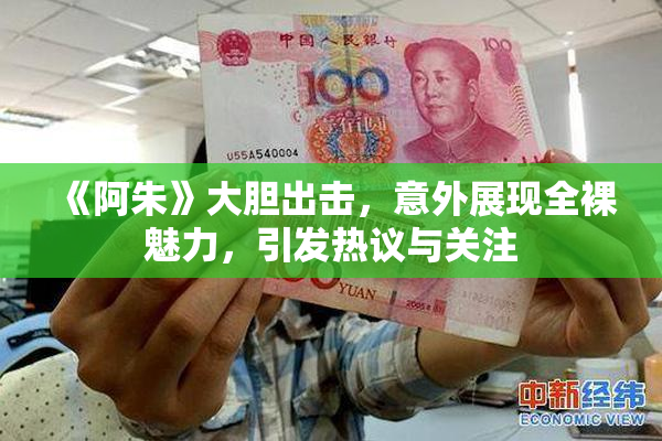 《阿朱》大胆出击，意外展现全裸魅力，引发热议与关注