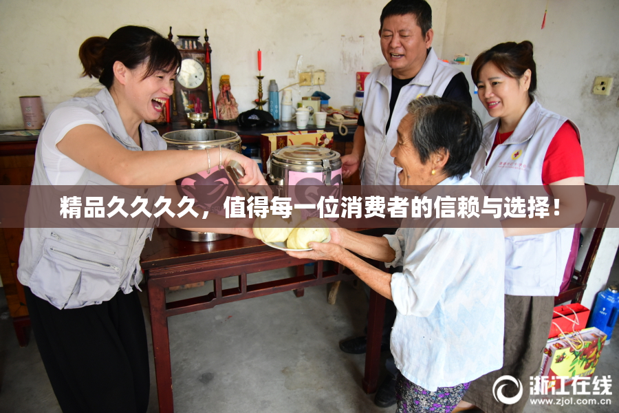 精品久久久久，值得每一位消费者的信赖与选择！