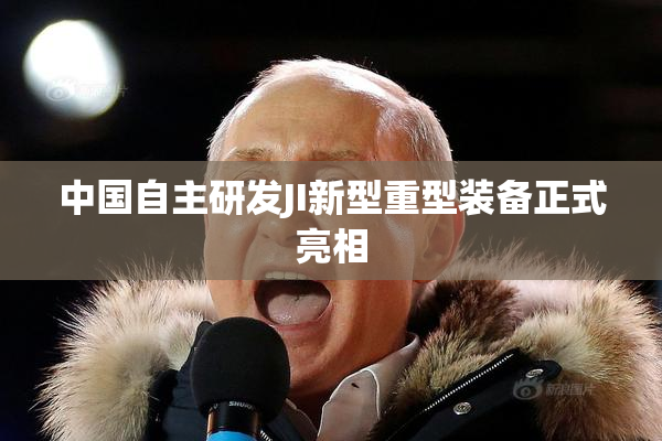 中国自主研发JI新型重型装备正式亮相