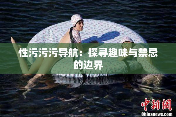 性污污污导航：探寻趣味与禁忌的边界