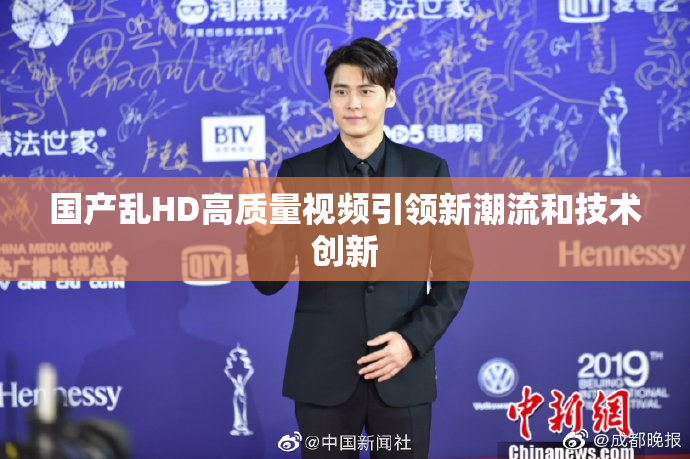 国产乱HD高质量视频引领新潮流和技术创新