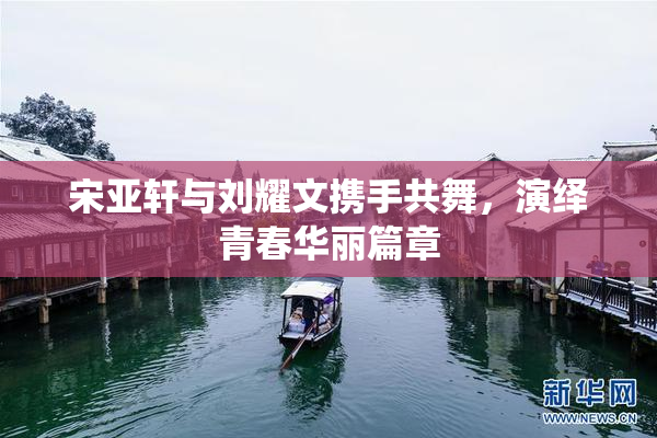 宋亚轩与刘耀文携手共舞，演绎青春华丽篇章