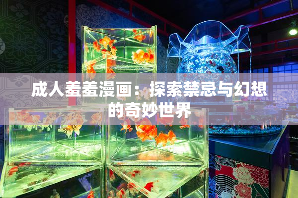 成人羞羞漫画：探索禁忌与幻想的奇妙世界
