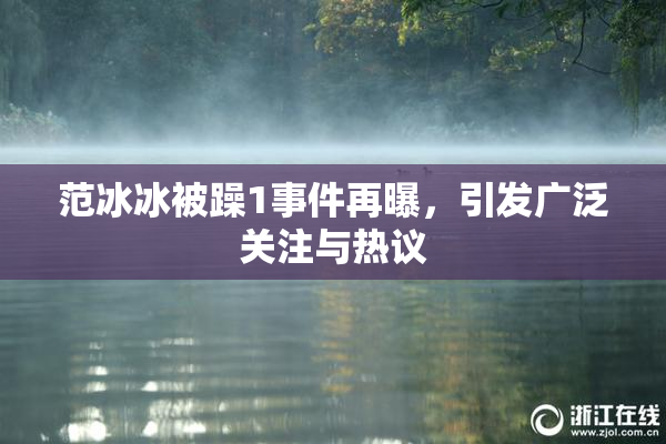 范冰冰被躁1事件再曝，引发广泛关注与热议