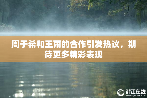 周于希和王雨的合作引发热议，期待更多精彩表现