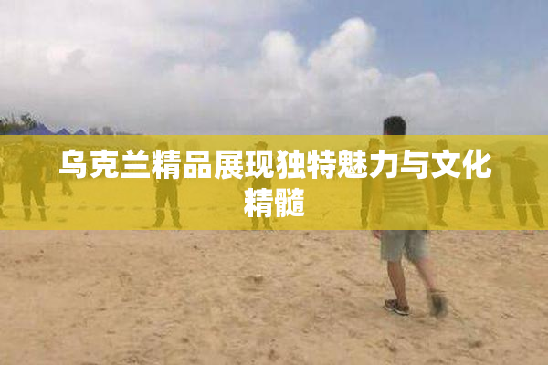 乌克兰精品展现独特魅力与文化精髓