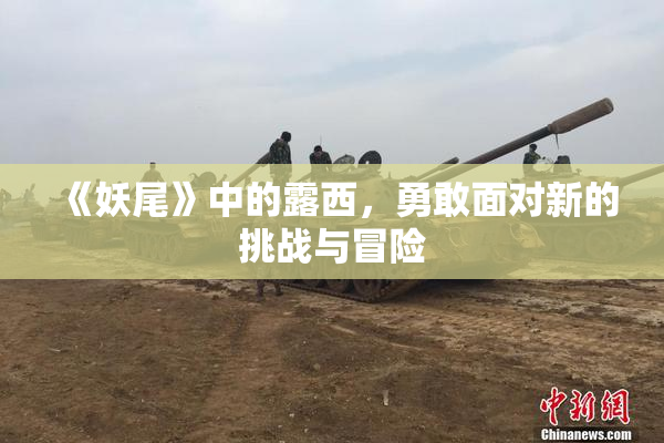 《妖尾》中的露西，勇敢面对新的挑战与冒险