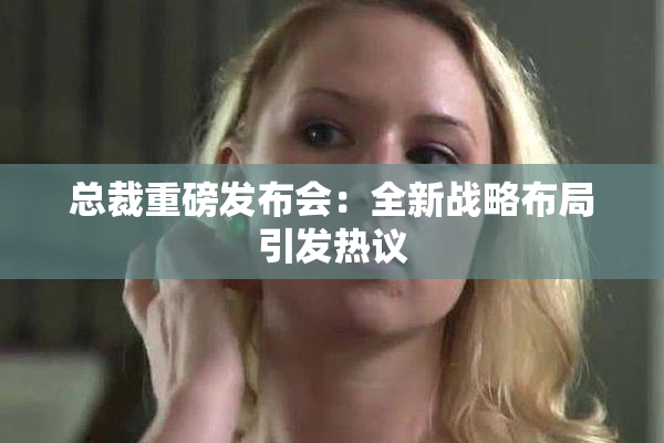 总裁重磅发布会：全新战略布局引发热议