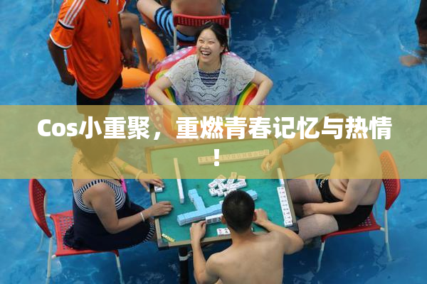 Cos小重聚，重燃青春记忆与热情！