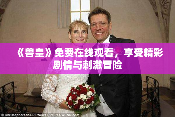 《兽皇》免费在线观看，享受精彩剧情与刺激冒险