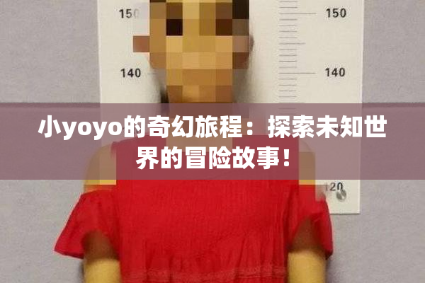 小yoyo的奇幻旅程：探索未知世界的冒险故事！