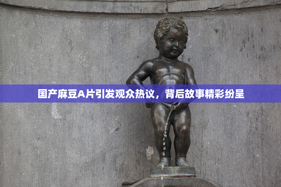 国产麻豆A片引发观众热议，背后故事精彩纷呈