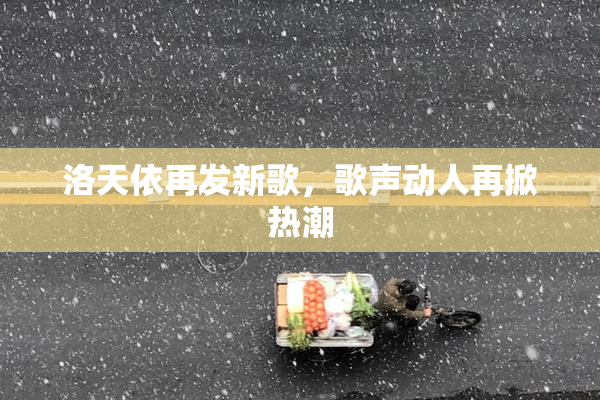 洛天依再发新歌，歌声动人再掀热潮
