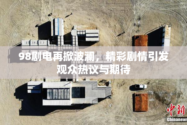 98剧电再掀波澜，精彩剧情引发观众热议与期待