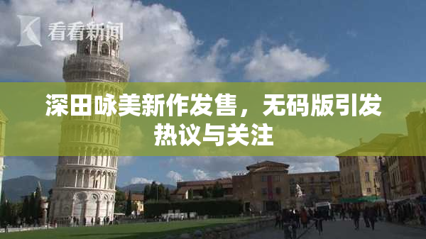 深田咏美新作发售，无码版引发热议与关注