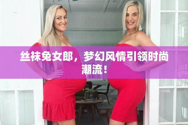 丝袜兔女郎，梦幻风情引领时尚潮流！