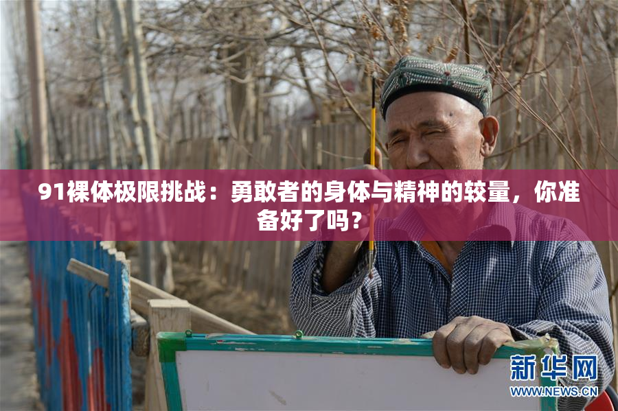 91裸体极限挑战：勇敢者的身体与精神的较量，你准备好了吗？
