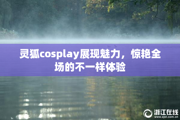 灵狐cosplay展现魅力，惊艳全场的不一样体验