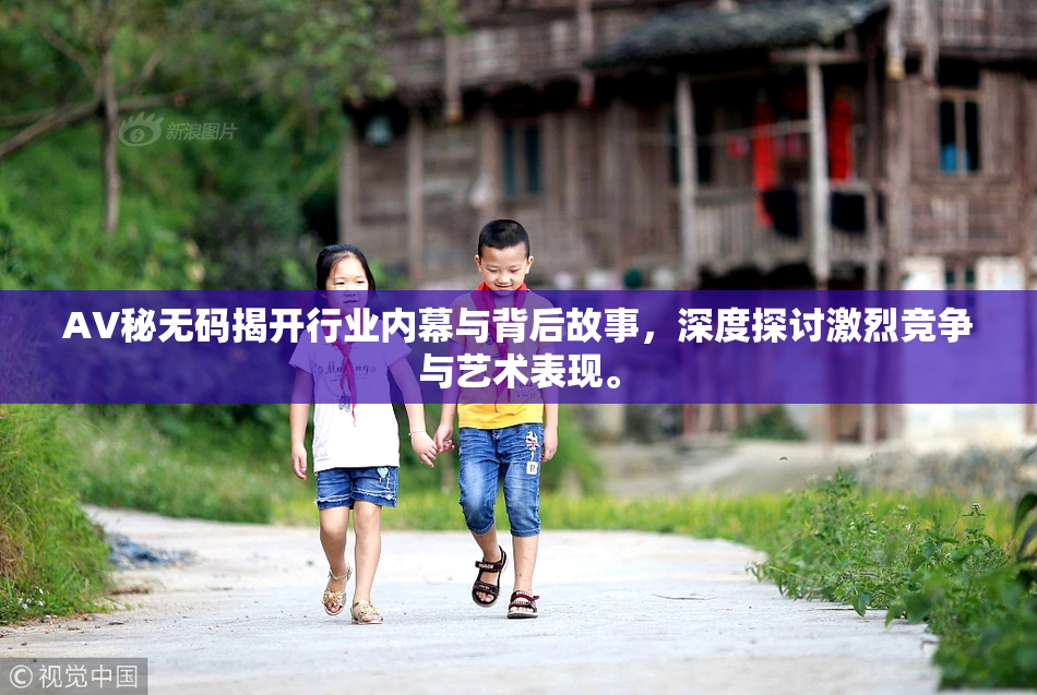 AV秘无码揭开行业内幕与背后故事，深度探讨激烈竞争与艺术表现。