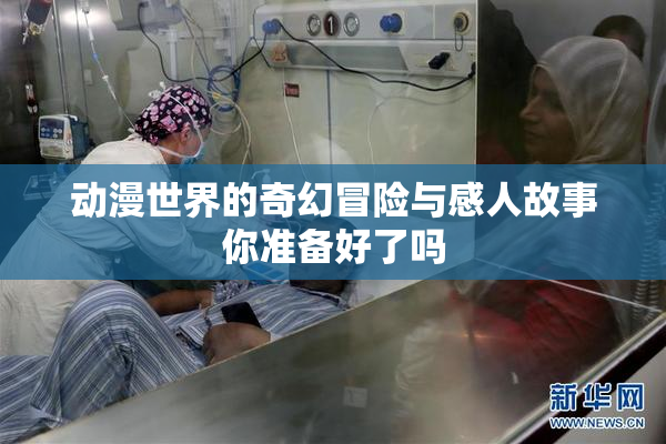 动漫世界的奇幻冒险与感人故事你准备好了吗