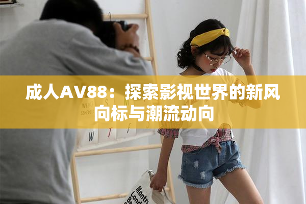 成人AV88：探索影视世界的新风向标与潮流动向