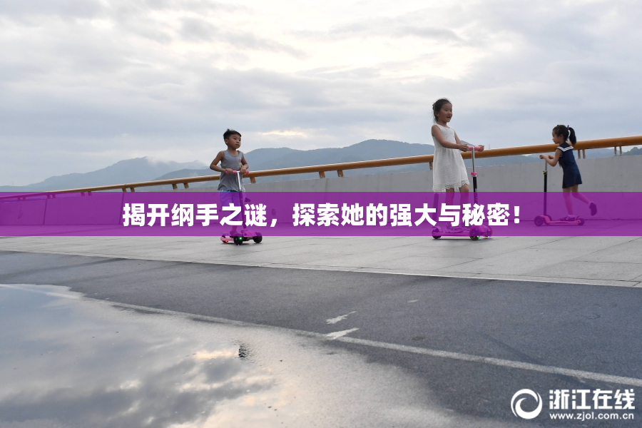 揭开纲手之谜，探索她的强大与秘密！