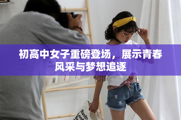 初高中女子重磅登场，展示青春风采与梦想追逐