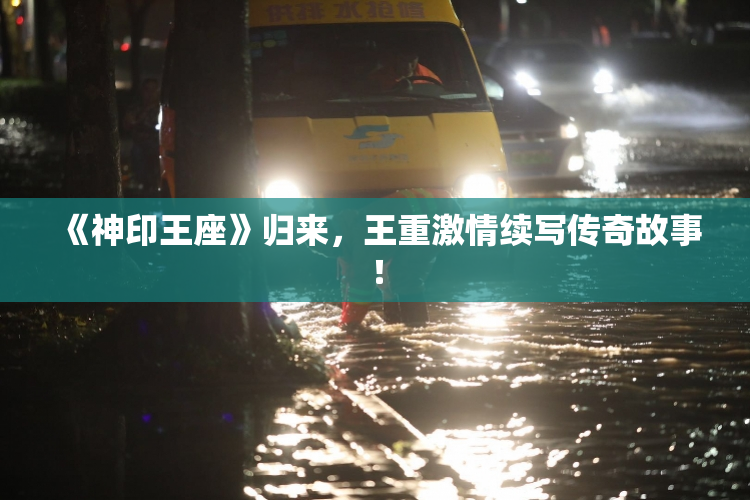《神印王座》归来，王重激情续写传奇故事！