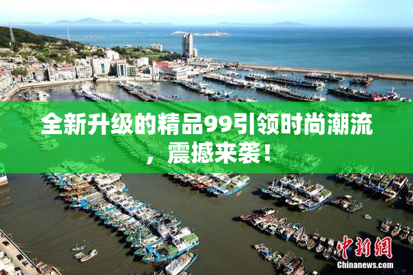全新升级的精品99引领时尚潮流，震撼来袭！