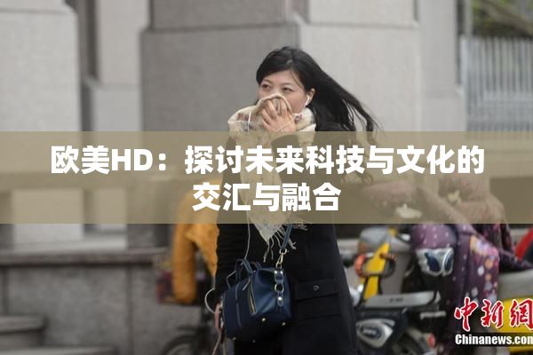 欧美HD：探讨未来科技与文化的交汇与融合