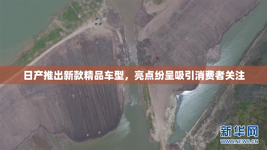 日产推出新款精品车型，亮点纷呈吸引消费者关注